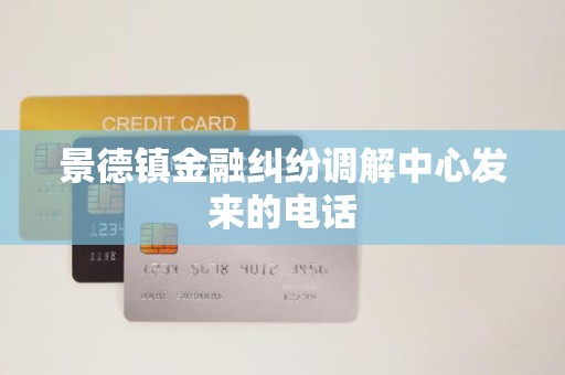 景德镇金融纠纷调解中心来电 金融机构委托调解机制解析与应对建议